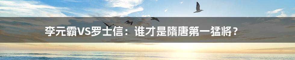 李元霸VS罗士信:谁才是隋唐第一猛将?