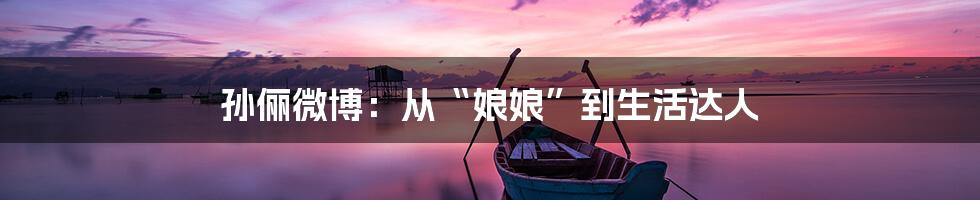 孙俪微博:从“娘娘”到生活达人
