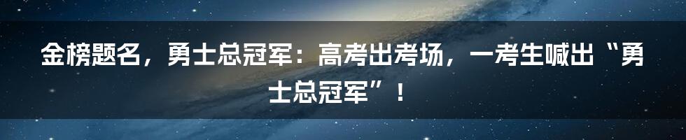 金榜题名,勇士总冠军:高考出考场,一考生喊出“勇士总冠军”!