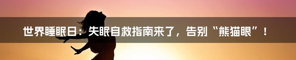世界睡眠日:失眠自救指南来了,告别“熊猫眼”!