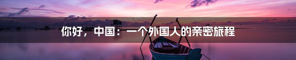 你好,中国:一个外国人的亲密旅程