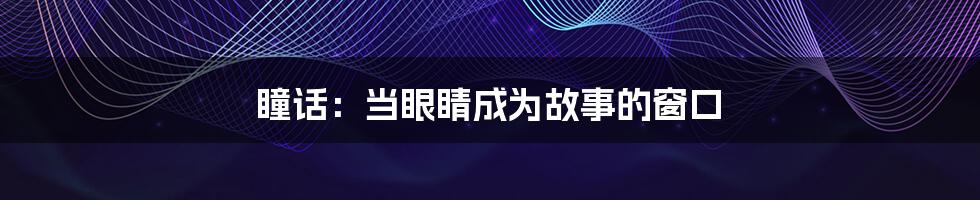 瞳话:当眼睛成为故事的窗口