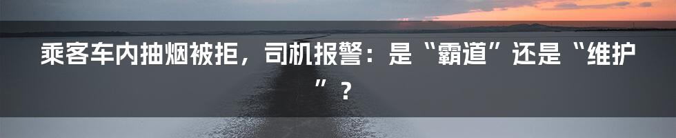 乘客车内抽烟被拒,司机报警:是“霸道”还是“维护”?