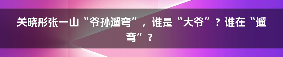 关晓彤张一山“爷孙遛弯”，谁是“大爷”？谁在“遛弯”？