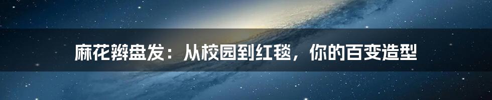 麻花辫盘发：从校园到红毯，你的百变造型