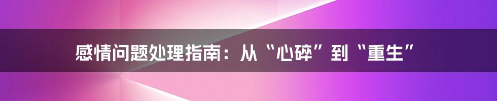 感情问题处理指南:从“心碎”到“重生”