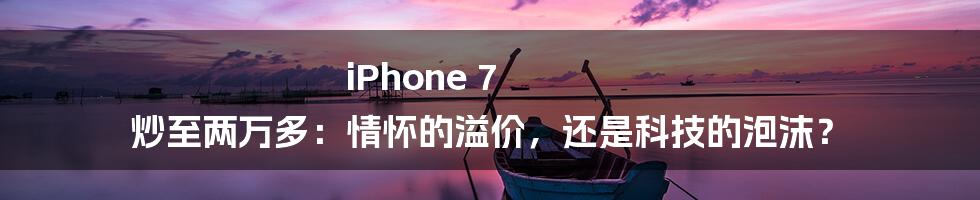 iPhone 7 炒至两万多:情怀的溢价,还是科技的泡沫?