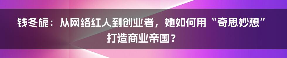 钱冬旎：从网络红人到创业者，她如何用“奇思妙想”打造商业帝国？