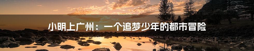 小明上广州:一个追梦少年的都市冒险