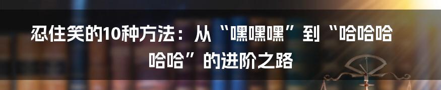 忍住笑的10种方法:从“嘿嘿嘿”到“哈哈哈哈哈”的进阶之路
