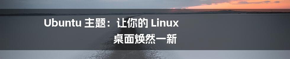 Ubuntu 主题:让你的 Linux 桌面焕然一新