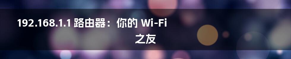 192.168.1.1 路由器:你的 Wi-Fi 之友