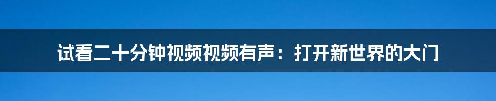 试看二十分钟视频视频有声:打开新世界的大门