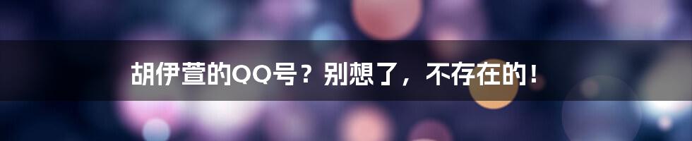 胡伊萱的QQ号?别想了,不存在的!