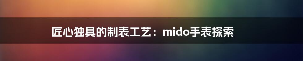 匠心独具的制表工艺:mido手表探索