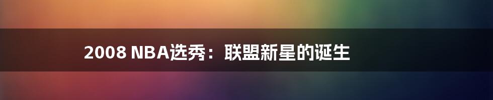 2008 NBA选秀:联盟新星的诞生