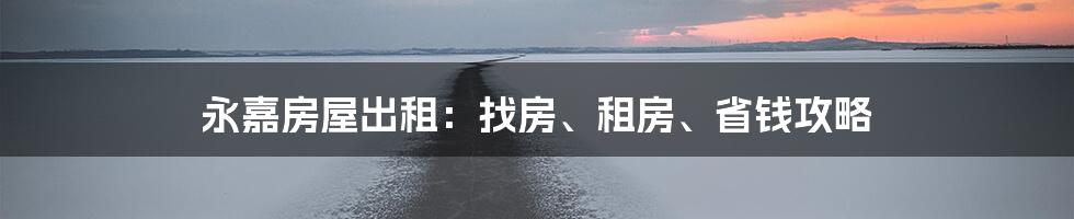 永嘉房屋出租:找房、租房、省钱攻略