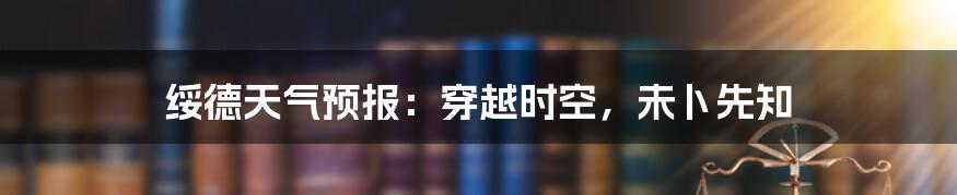 绥德天气预报：穿越时空，未卜先知