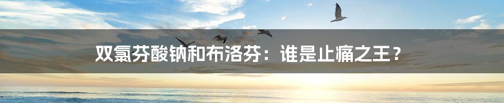 双氯芬酸钠和布洛芬:谁是止痛之王?