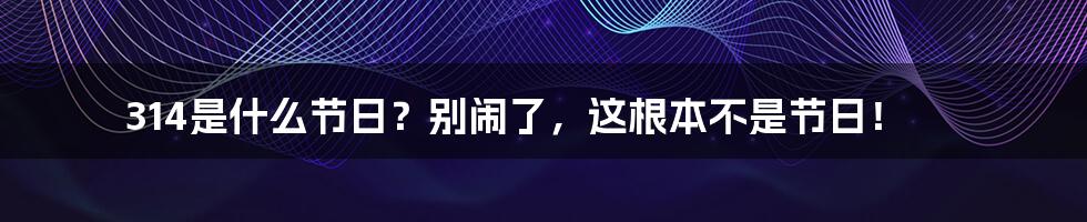 314是什么节日？别闹了，这根本不是节日！