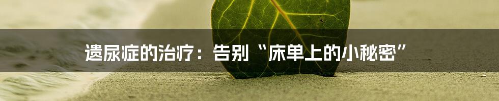 遗尿症的治疗:告别“床单上的小秘密”
