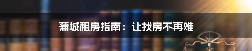 蒲城租房指南:让找房不再难