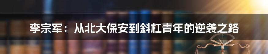 李宗军:从北大保安到斜杠青年的逆袭之路