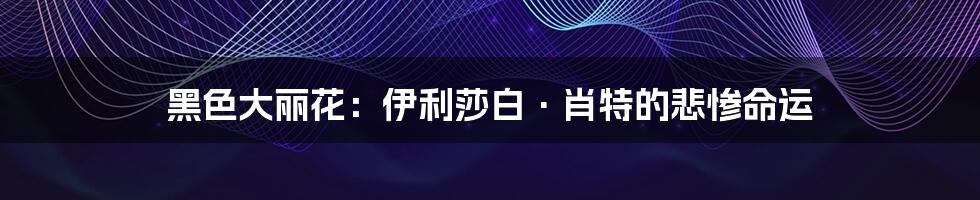 黑色大丽花:伊利莎白·肖特的悲惨命运