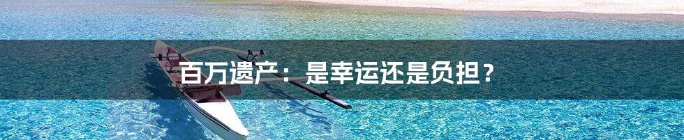 百万遗产:是幸运还是负担?