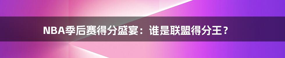 NBA季后赛得分盛宴:谁是联盟得分王?