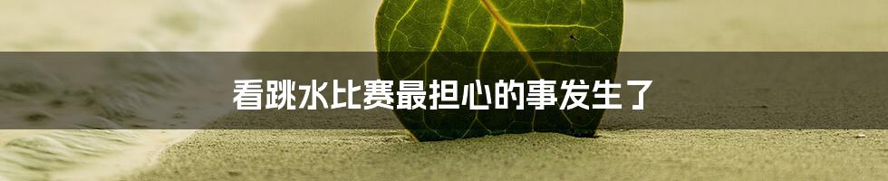 看跳水比赛最担心的事发生了
