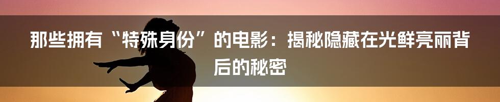 那些拥有“特殊身份”的电影:揭秘隐藏在光鲜亮丽背后的秘密