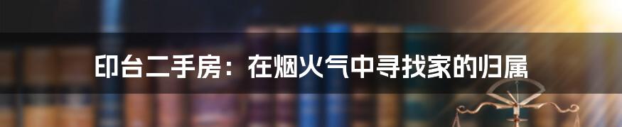 印台二手房:在烟火气中寻找家的归属