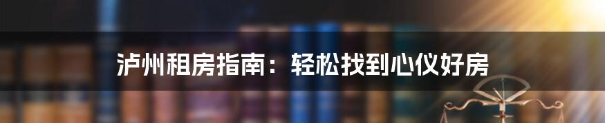 泸州租房指南:轻松找到心仪好房