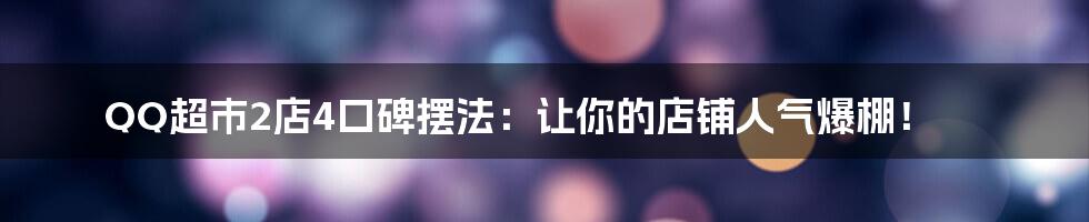 QQ超市2店4口碑摆法:让你的店铺人气爆棚!