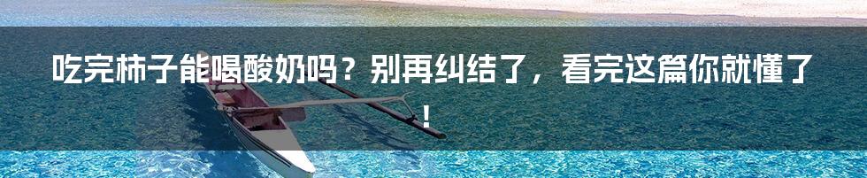 吃完柿子能喝酸奶吗?别再纠结了,看完这篇你就懂了!