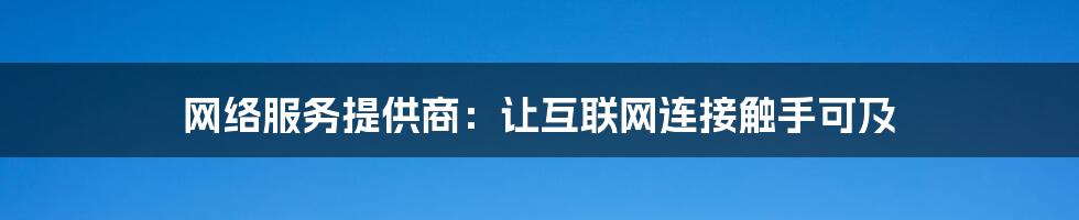 网络服务提供商:让互联网连接触手可及