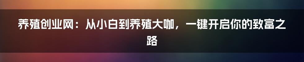 养殖创业网:从小白到养殖大咖,一键开启你的致富之路