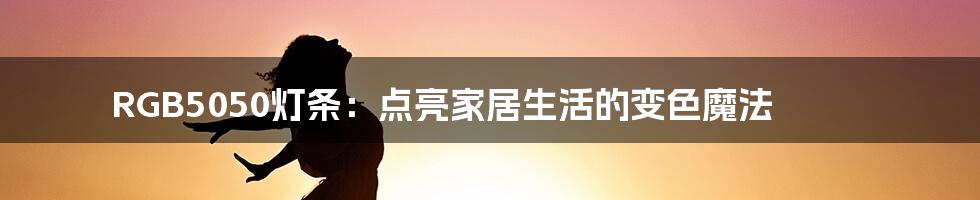 RGB5050灯条:点亮家居生活的变色魔法