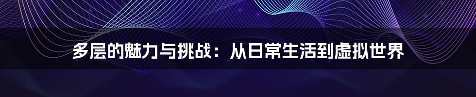 多层的魅力与挑战:从日常生活到虚拟世界