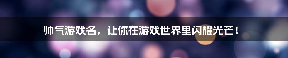 帅气游戏名,让你在游戏世界里闪耀光芒!
