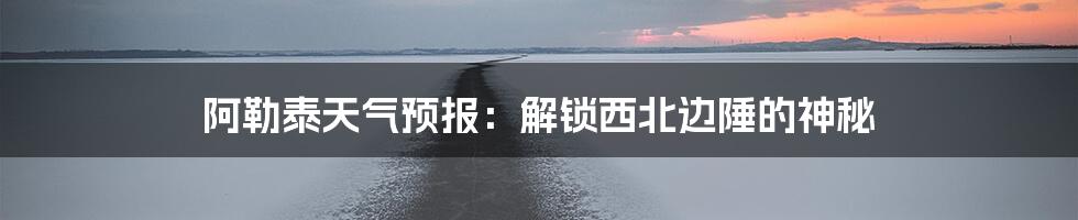 阿勒泰天气预报:解锁西北边陲的神秘