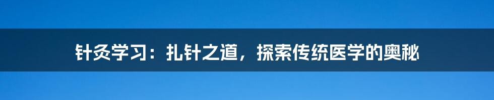 针灸学习:扎针之道,探索传统医学的奥秘