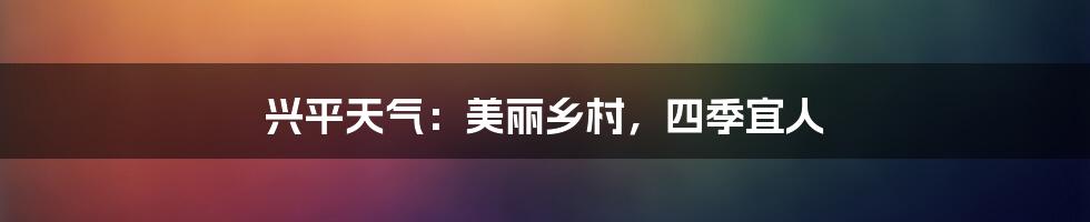 兴平天气：美丽乡村，四季宜人