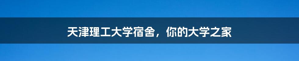 天津理工大学宿舍，你的大学之家