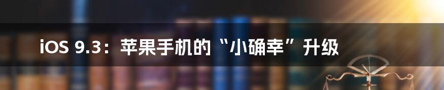 iOS 9.3:苹果手机的“小确幸”升级