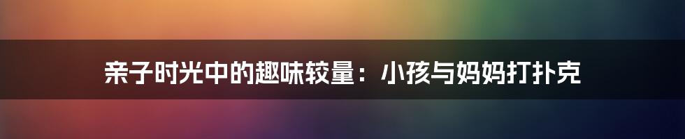 亲子时光中的趣味较量:小孩与妈妈打扑克