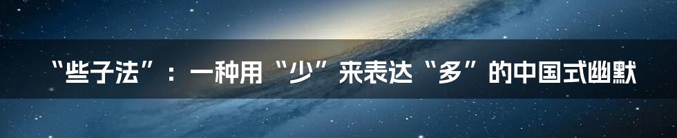 “些子法”:一种用“少”来表达“多”的中国式幽默