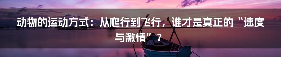 动物的运动方式:从爬行到飞行,谁才是真正的“速度与激情”?