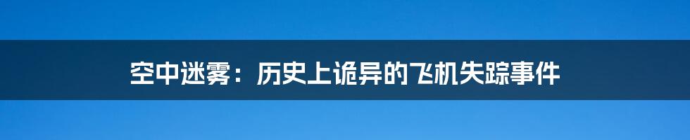 空中迷雾:历史上诡异的飞机失踪事件